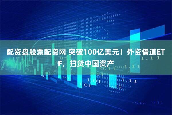 配资盘股票配资网 突破100亿美元！外资借道ETF，扫货中国资产
