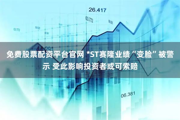 免费股票配资平台官网 *ST赛隆业绩“变脸”被警示 受此影响投资者或可索赔