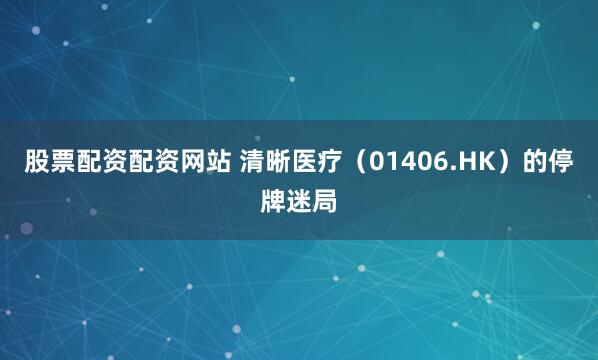 股票配资配资网站 清晰医疗（01406.HK）的停牌迷局