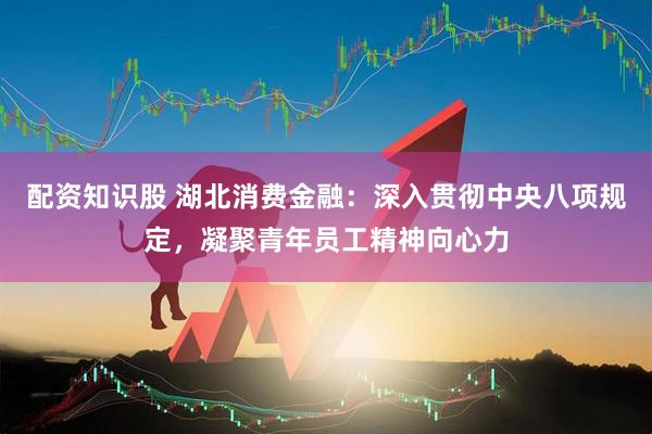 配资知识股 湖北消费金融：深入贯彻中央八项规定，凝聚青年员工精神向心力