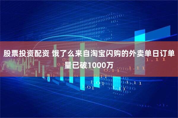 股票投资配资 饿了么来自淘宝闪购的外卖单日订单量已破1000万