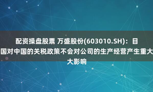 配资操盘股票 万盛股份(603010.SH)：目前美国对中国的关税政策不会对公司的生产经营产生重大影响