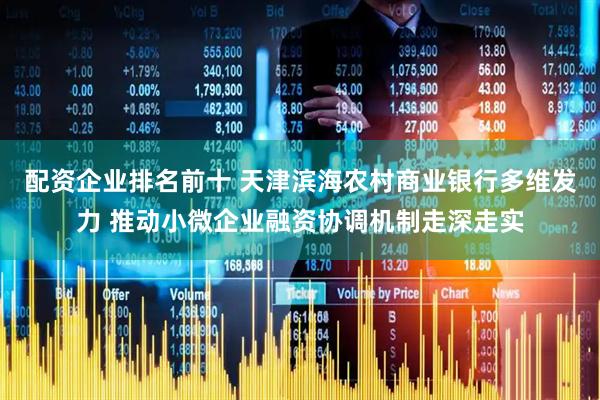 配资企业排名前十 天津滨海农村商业银行多维发力 推动小微企业融资协调机制走深走实