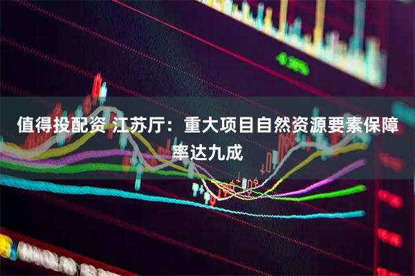 值得投配资 江苏厅：重大项目自然资源要素保障率达九成