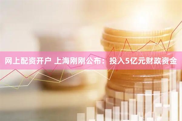 网上配资开户 上海刚刚公布：投入5亿元财政资金