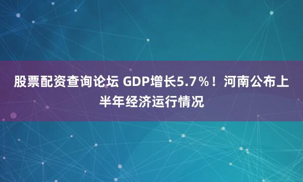 股票配资查询论坛 GDP增长5.7％！河南公布上半年经济运行情况