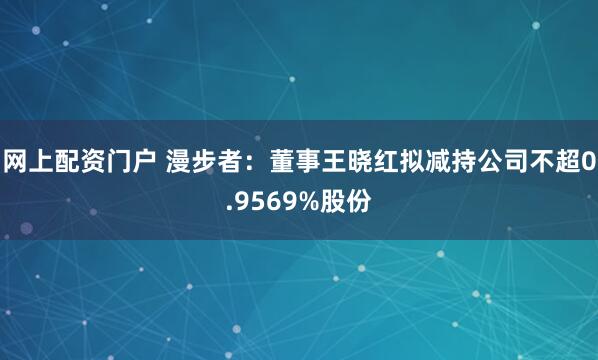 网上配资门户 漫步者：董事王晓红拟减持公司不超0.9569%股份