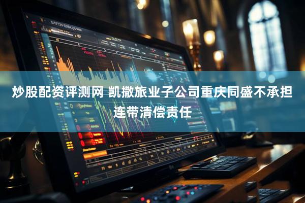 炒股配资评测网 凯撒旅业子公司重庆同盛不承担连带清偿责任