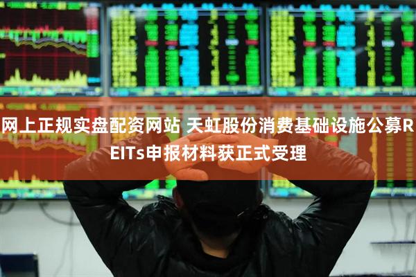 网上正规实盘配资网站 天虹股份消费基础设施公募REITs申报材料获正式受理