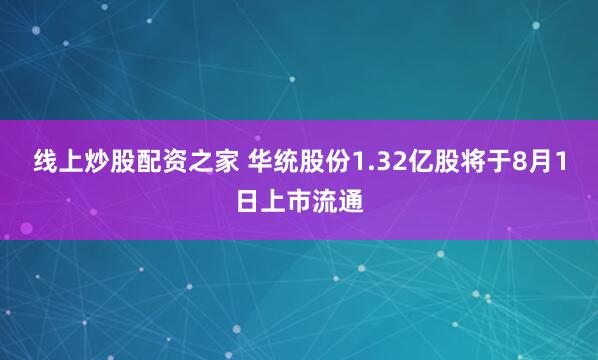 线上炒股配资之家 华统股份1.32亿股将于8月1日上市流通