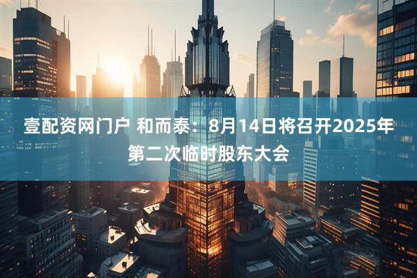 壹配资网门户 和而泰：8月14日将召开2025年第二次临时股东大会