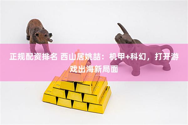 正规配资排名 西山居姚喆：机甲+科幻，打开游戏出海新局面