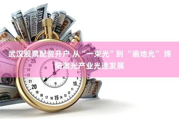 武汉股票配资开户 从“一束光”到 “遍地光” 绵阳激光产业光速发展