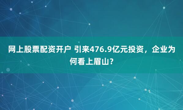 网上股票配资开户 引来476.9亿元投资，企业为何看上眉山？