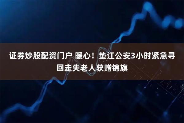 证券炒股配资门户 暖心！垫江公安3小时紧急寻回走失老人获赠锦旗