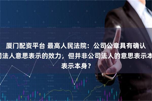厦门配资平台 最高人民法院：公司公章具有确认公司法人意思表示的效力，但并非公司法人的意思表示本身？