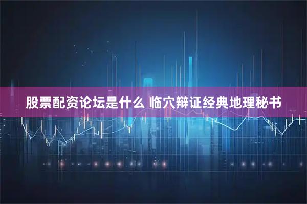 股票配资论坛是什么 临穴辩证经典地理秘书