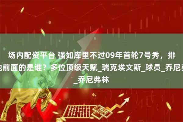 场内配资平台 强如库里不过09年首轮7号秀，排在他前面的是谁？多位顶级天赋_瑞克埃文斯_球员_乔尼弗林