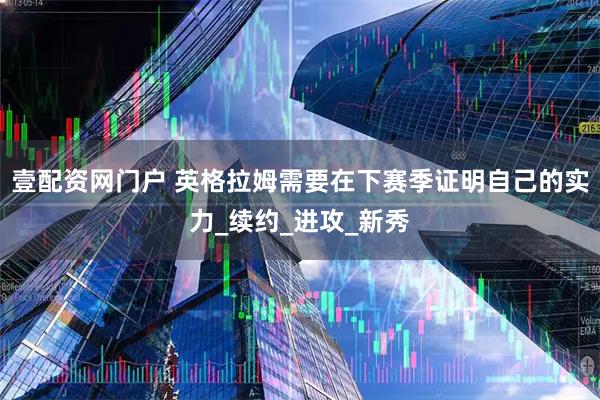 壹配资网门户 英格拉姆需要在下赛季证明自己的实力_续约_进攻_新秀