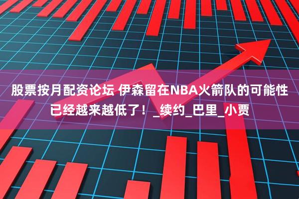 股票按月配资论坛 伊森留在NBA火箭队的可能性已经越来越低了！_续约_巴里_小贾