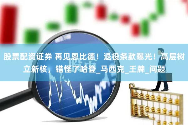 股票配资证券 再见恩比德！退役条款曝光！高层树立新核，错怪了哈登_马西克_王牌_问题