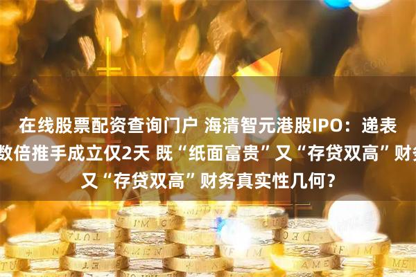 在线股票配资查询门户 海清智元港股IPO：递表前夕估值暴涨数倍推手成立仅2天 既“纸面富贵”又“存贷双高”财务真实性几何？