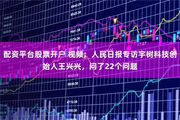 配资平台股票开户 视频：人民日报专访宇树科技创始人王兴兴，问了22个问题