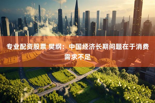 专业配资股票 樊纲：中国经济长期问题在于消费需求不足
