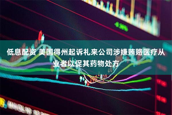 低息配资 美国得州起诉礼来公司涉嫌贿赂医疗从业者以促其药物处方
