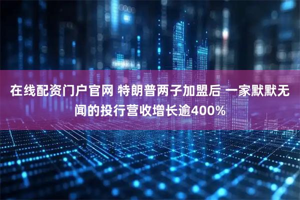 在线配资门户官网 特朗普两子加盟后 一家默默无闻的投行营收增长逾400%
