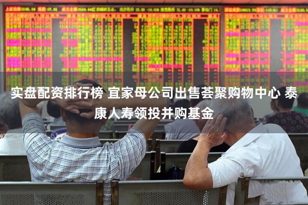 实盘配资排行榜 宜家母公司出售荟聚购物中心 泰康人寿领投并购基金