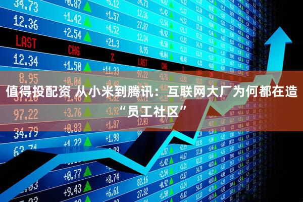 值得投配资 从小米到腾讯：互联网大厂为何都在造“员工社区”