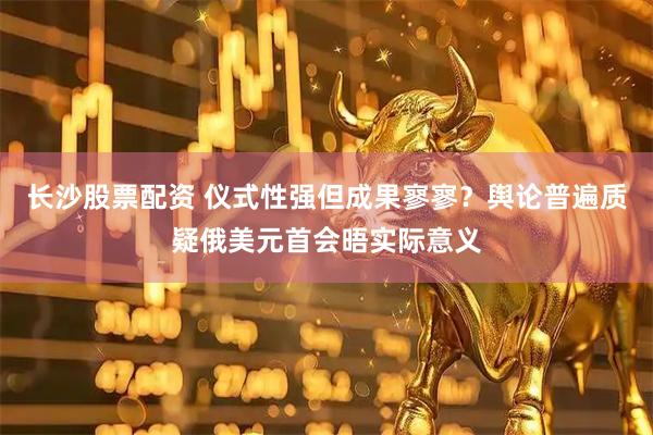 长沙股票配资 仪式性强但成果寥寥？舆论普遍质疑俄美元首会晤实际意义