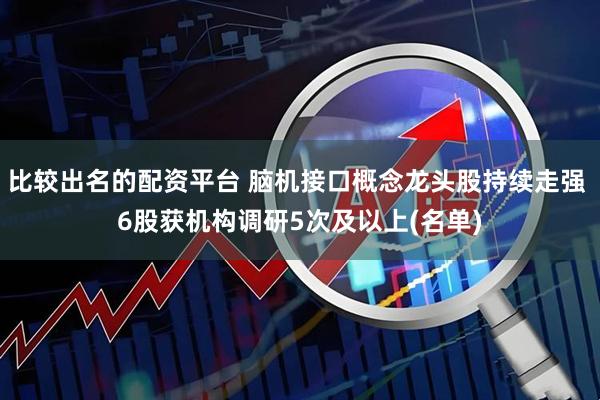 比较出名的配资平台 脑机接口概念龙头股持续走强 6股获机构调研5次及以上(名单)