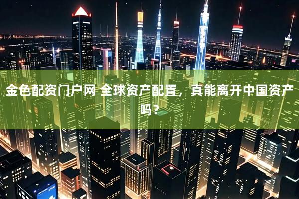 金色配资门户网 全球资产配置，真能离开中国资产吗？