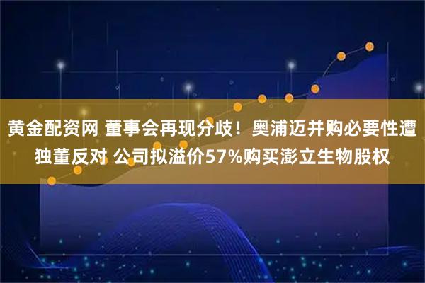 黄金配资网 董事会再现分歧！奥浦迈并购必要性遭独董反对 公司拟溢价57%购买澎立生物股权