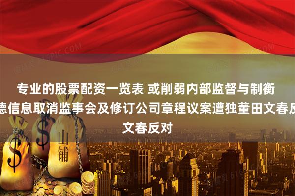 专业的股票配资一览表 或削弱内部监督与制衡 纬德信息取消监事会及修订公司章程议案遭独董田文春反对
