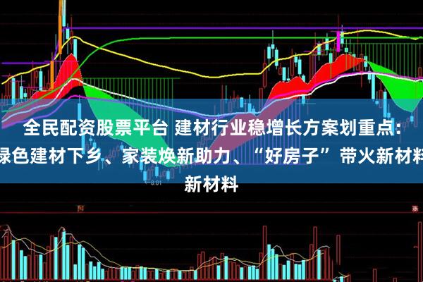 全民配资股票平台 建材行业稳增长方案划重点：绿色建材下乡、家装焕新助力、“好房子” 带火新材料