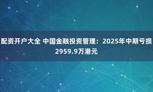 配资开户大全 中国金融投资管理：2025年中期亏损2959.9万港元
