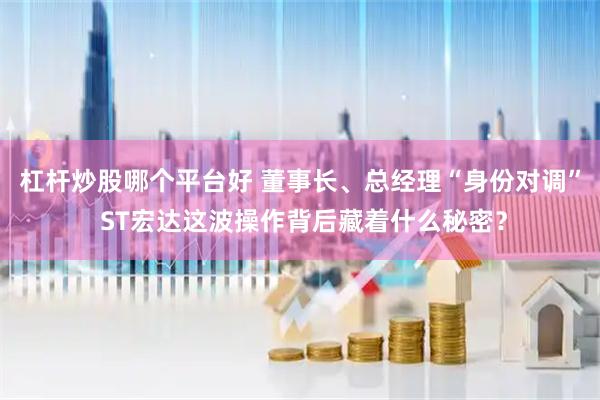杠杆炒股哪个平台好 董事长、总经理“身份对调” ST宏达这波操作背后藏着什么秘密？