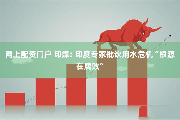 网上配资门户 印媒: 印度专家批饮用水危机“根源在腐败”