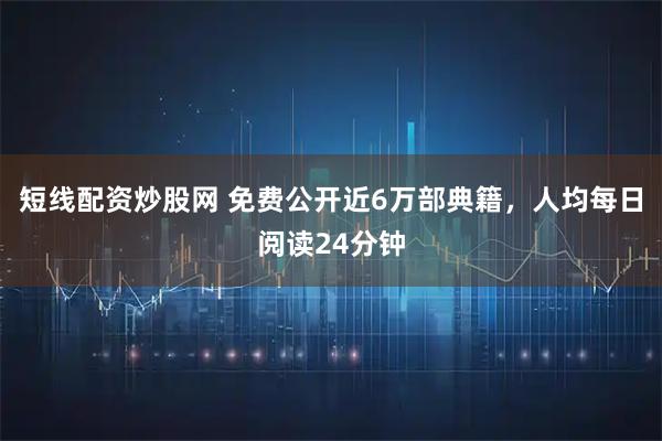 短线配资炒股网 免费公开近6万部典籍，人均每日阅读24分钟