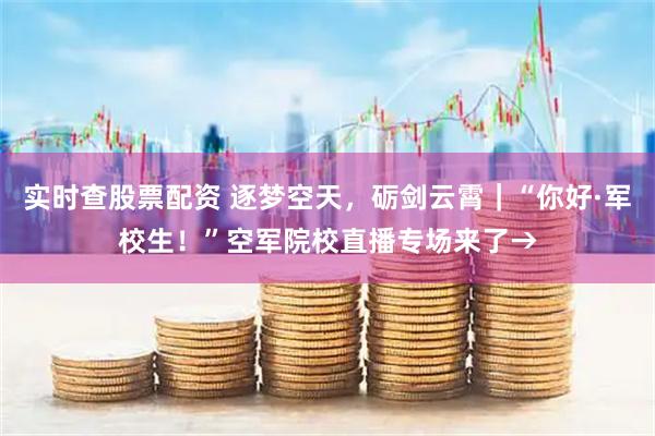 实时查股票配资 逐梦空天，砺剑云霄｜“你好·军校生！”空军院校直播专场来了→