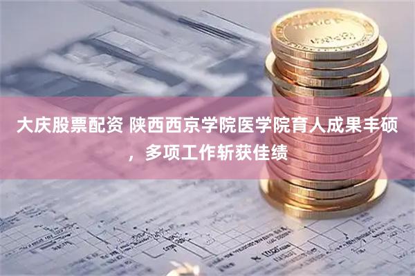 大庆股票配资 陕西西京学院医学院育人成果丰硕，多项工作斩获佳绩