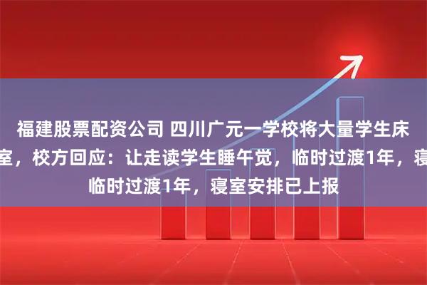 福建股票配资公司 四川广元一学校将大量学生床铺安置在办公室，校方回应：让走读学生睡午觉，临时过渡1年，寝室安排已上报